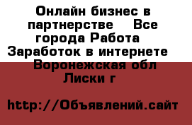 Онлайн бизнес в партнерстве. - Все города Работа » Заработок в интернете   . Воронежская обл.,Лиски г.